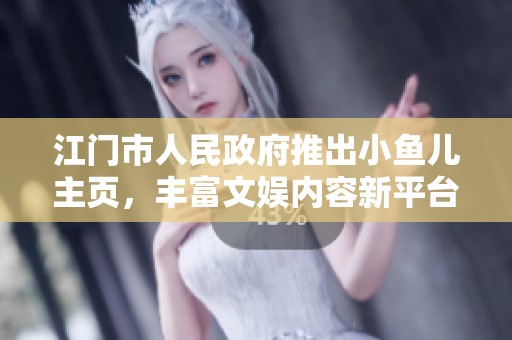 江门市人民政府推出小鱼儿主页，丰富文娱内容新平台