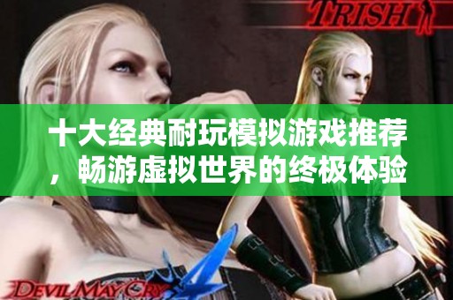 十大经典耐玩模拟游戏推荐，畅游虚拟世界的终极体验指南