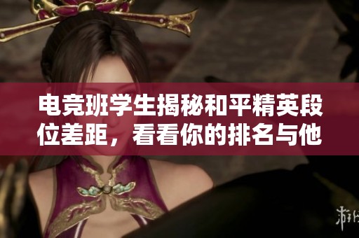 电竞班学生揭秘和平精英段位差距，看看你的排名与他们相差多少