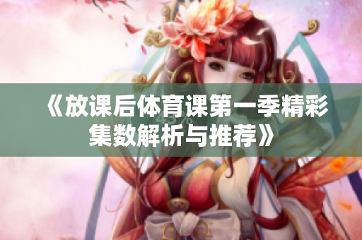 《放课后体育课第一季精彩集数解析与推荐》