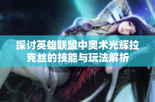 探讨英雄联盟中奥术光辉拉克丝的技能与玩法解析