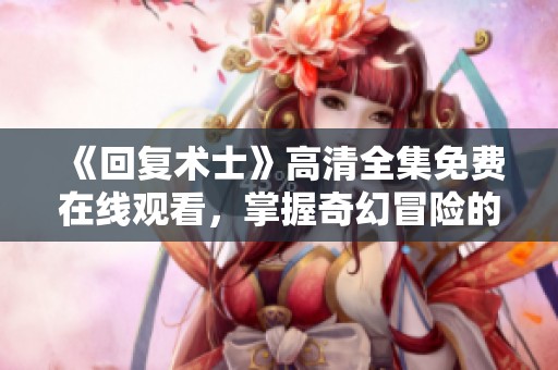 《回复术士》高清全集免费在线观看，掌握奇幻冒险的精彩瞬间