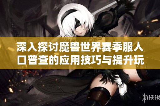 深入探讨魔兽世界赛季服人口普查的应用技巧与提升玩法体验的方法