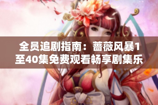 全员追剧指南：蔷薇风暴1至40集免费观看畅享剧集乐趣