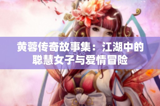 黄蓉传奇故事集：江湖中的聪慧女子与爱情冒险