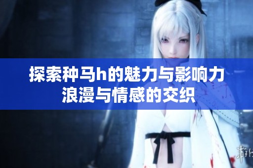 探索种马h的魅力与影响力 浪漫与情感的交织
