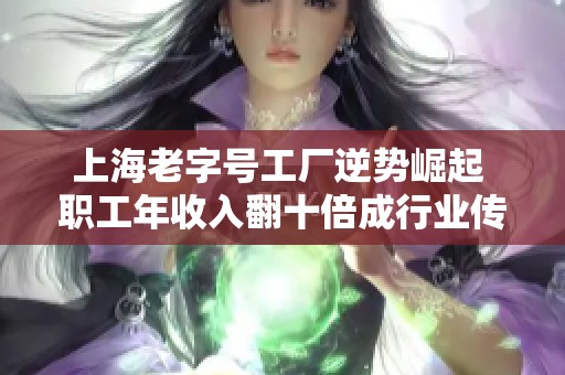 上海老字号工厂逆势崛起 职工年收入翻十倍成行业传奇