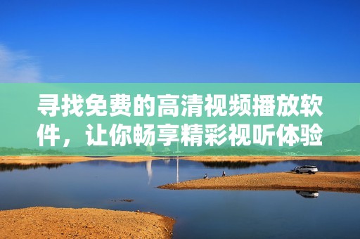 寻找免费的高清视频播放软件，让你畅享精彩视听体验