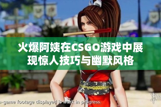 火爆阿姨在CSGO游戏中展现惊人技巧与幽默风格