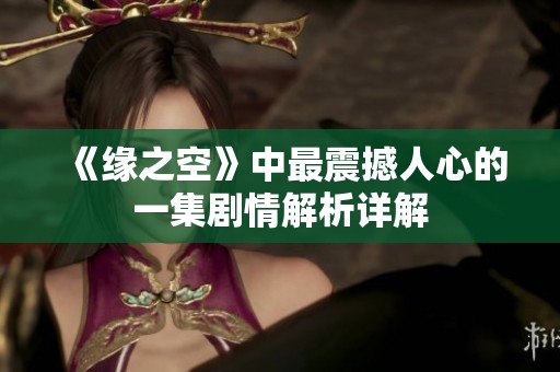 《缘之空》中最震撼人心的一集剧情解析详解