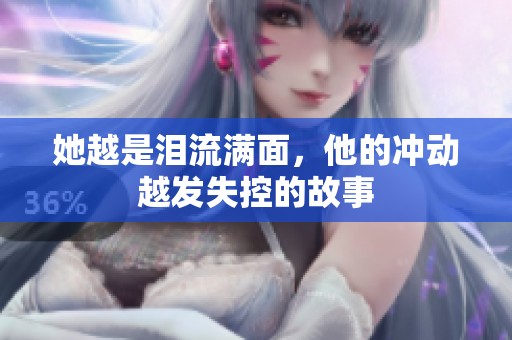 她越是泪流满面，他的冲动越发失控的故事