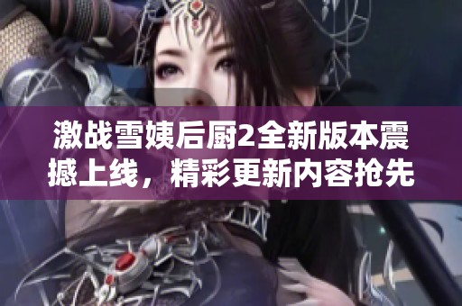 激战雪姨后厨2全新版本震撼上线，精彩更新内容抢先了解