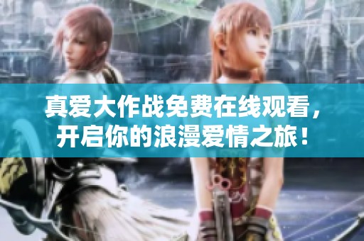 真爱大作战免费在线观看，开启你的浪漫爱情之旅！