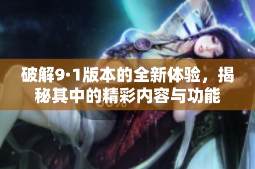 破解9·1版本的全新体验，揭秘其中的精彩内容与功能