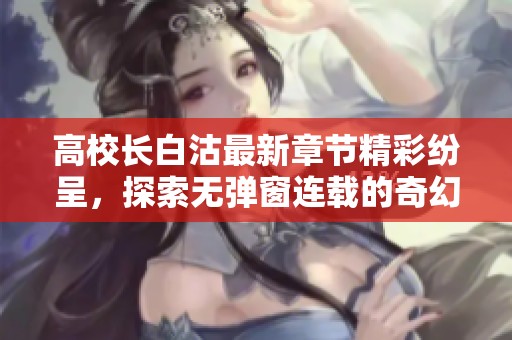 高校长白沽最新章节精彩纷呈，探索无弹窗连载的奇幻之旅