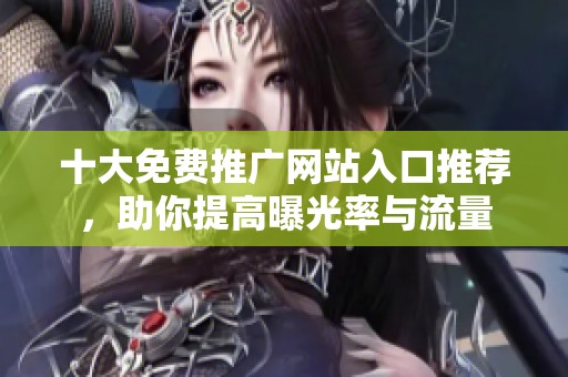 十大免费推广网站入口推荐，助你提高曝光率与流量