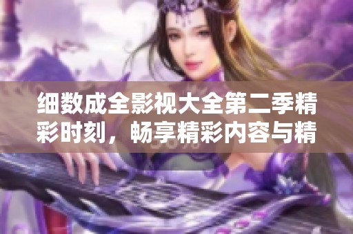 细数成全影视大全第二季精彩时刻，畅享精彩内容与精彩剧情