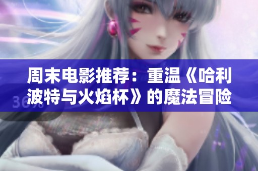 周末电影推荐：重温《哈利波特与火焰杯》的魔法冒险与成长历程