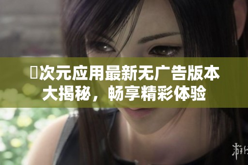 囧次元应用最新无广告版本大揭秘，畅享精彩体验