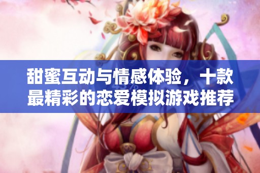 甜蜜互动与情感体验，十款最精彩的恋爱模拟游戏推荐