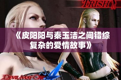 《皮阳阳与秦玉洁之间错综复杂的爱情故事》