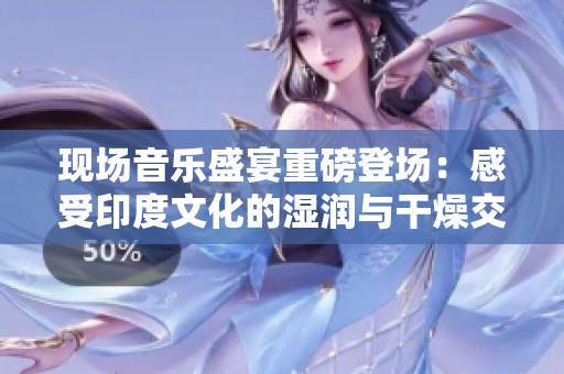 现场音乐盛宴重磅登场：感受印度文化的湿润与干燥交织