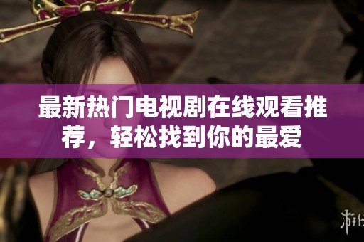 最新热门电视剧在线观看推荐，轻松找到你的最爱