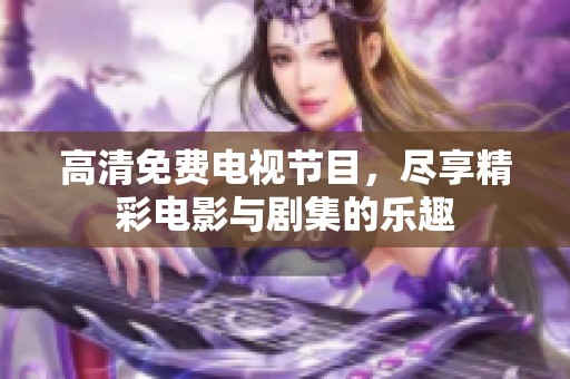 高清免费电视节目，尽享精彩电影与剧集的乐趣