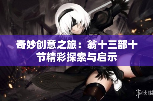 奇妙创意之旅：翁十三部十节精彩探索与启示