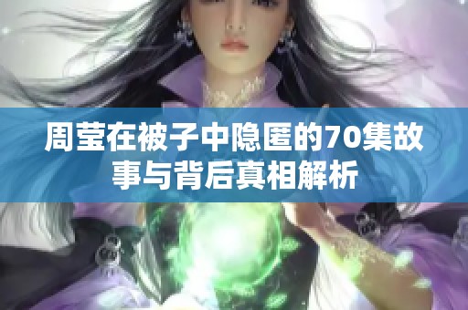 周莹在被子中隐匿的70集故事与背后真相解析