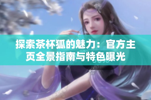 探索茶杯狐的魅力：官方主页全景指南与特色曝光