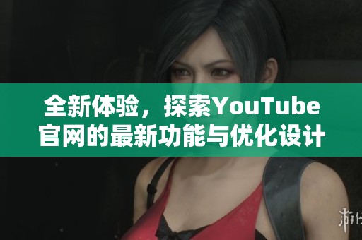 全新体验，探索YouTube官网的最新功能与优化设计