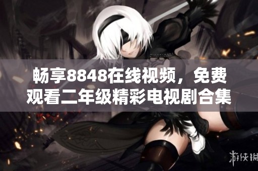 畅享8848在线视频，免费观看二年级精彩电视剧合集