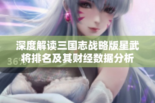 深度解读三国志战略版星武将排名及其财经数据分析