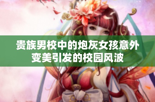 贵族男校中的炮灰女孩意外变美引发的校园风波