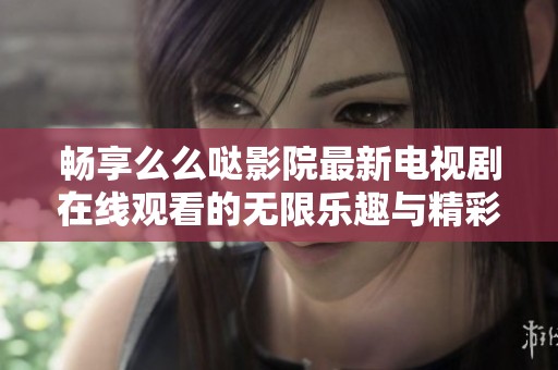 畅享么么哒影院最新电视剧在线观看的无限乐趣与精彩瞬间