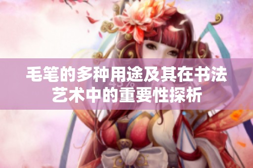 毛笔的多种用途及其在书法艺术中的重要性探析