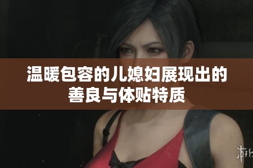 温暖包容的儿媳妇展现出的善良与体贴特质
