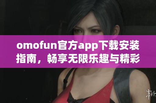 omofun官方app下载安装指南，畅享无限乐趣与精彩体验