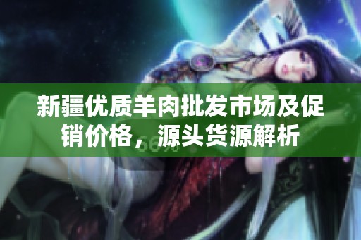 新疆优质羊肉批发市场及促销价格，源头货源解析