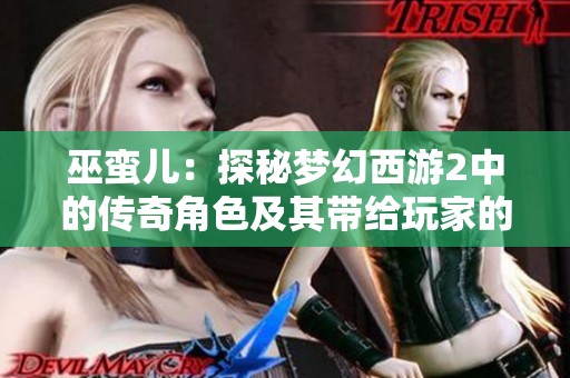 巫蛮儿：探秘梦幻西游2中的传奇角色及其带给玩家的情感共鸣