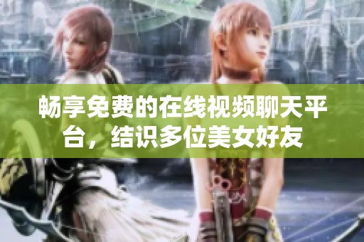 畅享免费的在线视频聊天平台，结识多位美女好友