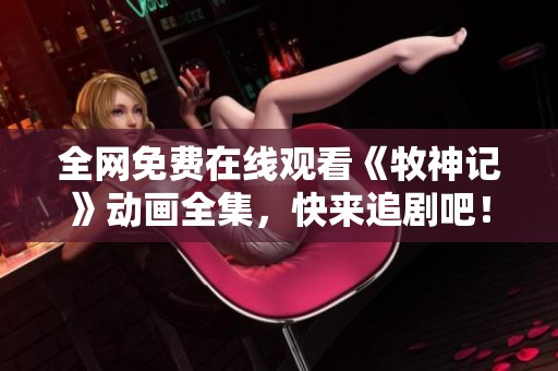 全网免费在线观看《牧神记》动画全集，快来追剧吧！