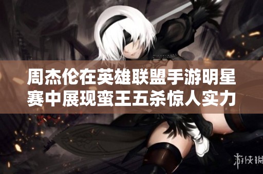 周杰伦在英雄联盟手游明星赛中展现蛮王五杀惊人实力，电竞魅力全面绽放