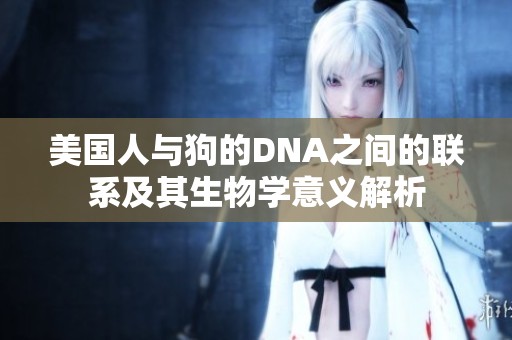 美国人与狗的DNA之间的联系及其生物学意义解析