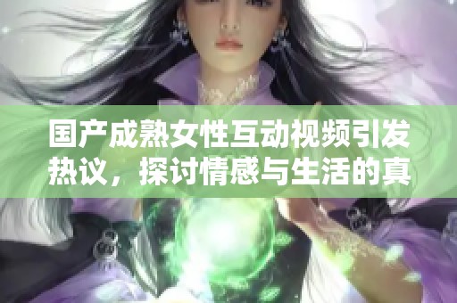 国产成熟女性互动视频引发热议，探讨情感与生活的真实瞬间