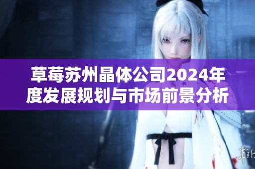 草莓苏州晶体公司2024年度发展规划与市场前景分析