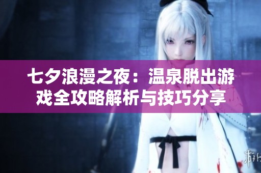 七夕浪漫之夜：温泉脱出游戏全攻略解析与技巧分享