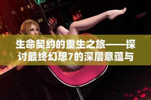 生命契约的重生之旅——探讨最终幻想7的深层意蕴与感动
