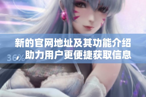 新的官网地址及其功能介绍，助力用户更便捷获取信息服务